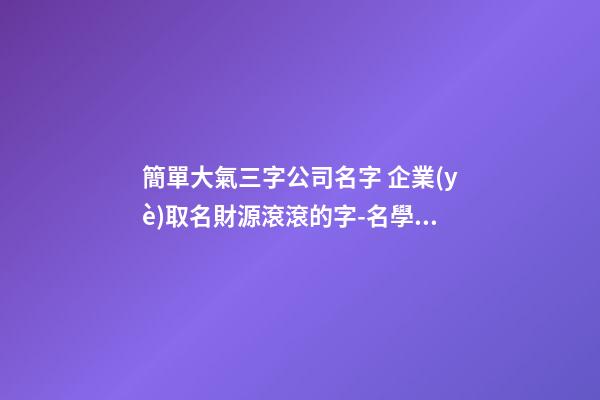 簡單大氣三字公司名字 企業(yè)取名財源滾滾的字-名學(xué)網(wǎng)